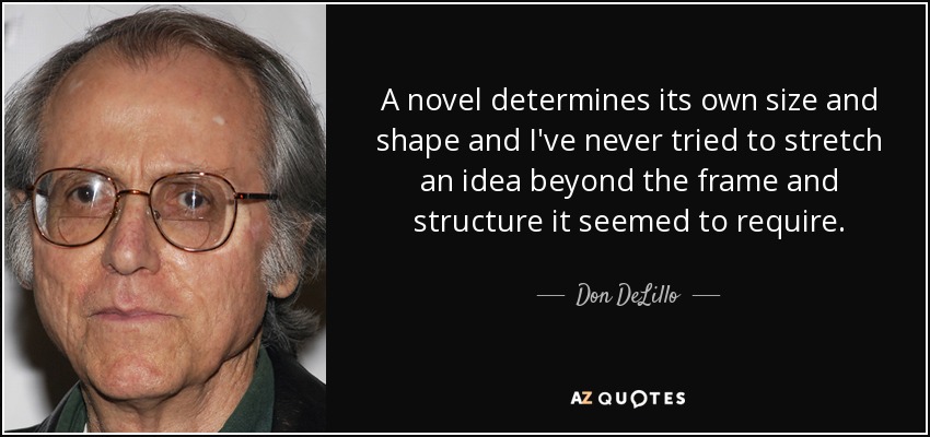 A novel determines its own size and shape and I've never tried to stretch an idea beyond the frame and structure it seemed to require. - Don DeLillo