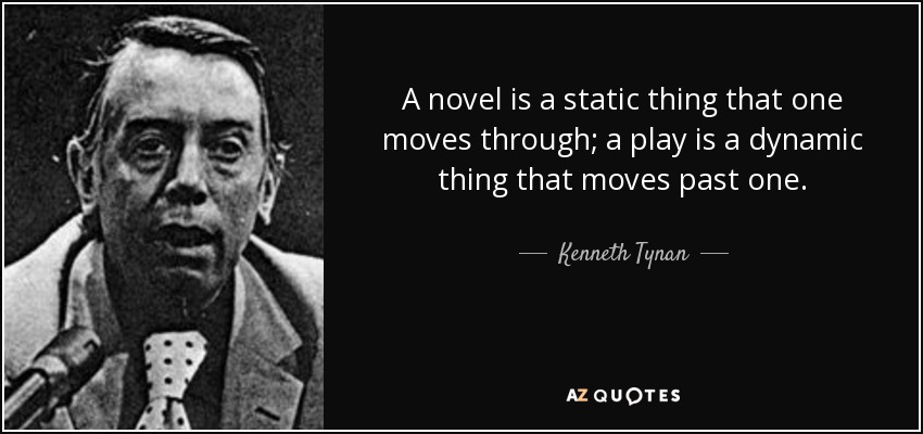 A novel is a static thing that one moves through; a play is a dynamic thing that moves past one. - Kenneth Tynan