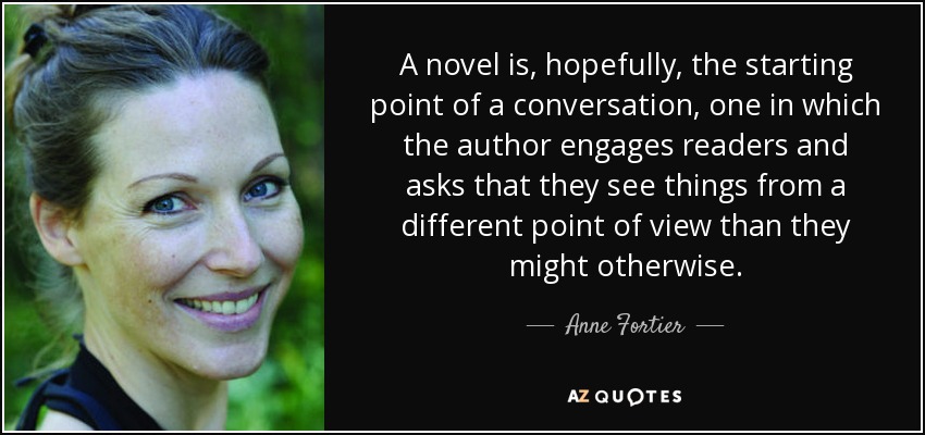 A novel is, hopefully, the starting point of a conversation, one in which the author engages readers and asks that they see things from a different point of view than they might otherwise. - Anne Fortier