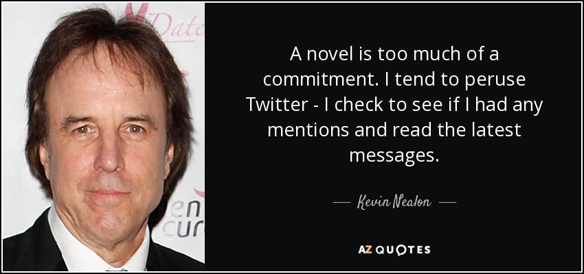 A novel is too much of a commitment. I tend to peruse Twitter - I check to see if I had any mentions and read the latest messages. - Kevin Nealon