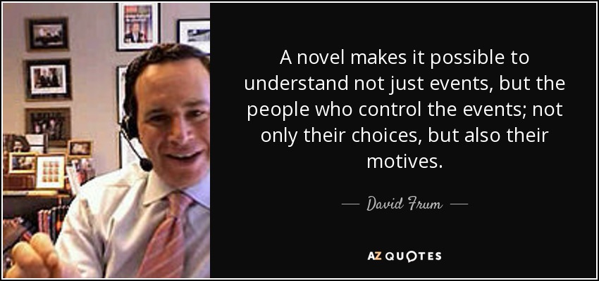 A novel makes it possible to understand not just events, but the people who control the events; not only their choices, but also their motives. - David Frum