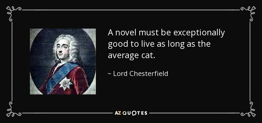 A novel must be exceptionally good to live as long as the average cat. - Lord Chesterfield