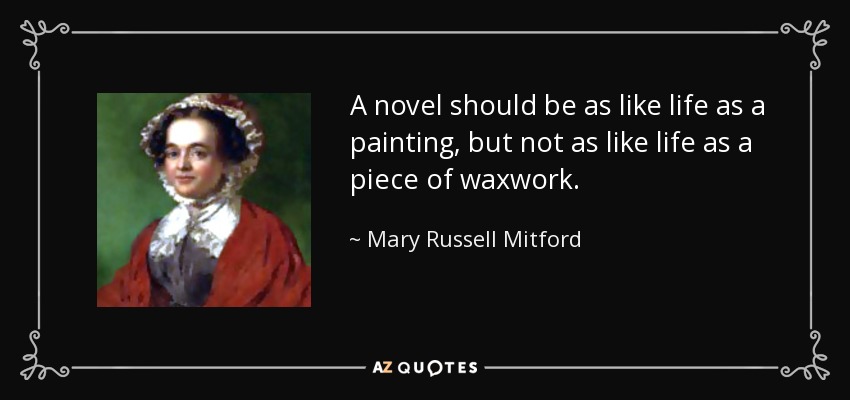 A novel should be as like life as a painting, but not as like life as a piece of waxwork. - Mary Russell Mitford