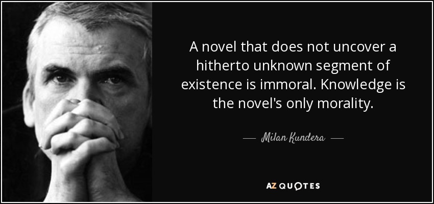 A novel that does not uncover a hitherto unknown segment of existence is immoral. Knowledge is the novel's only morality. - Milan Kundera