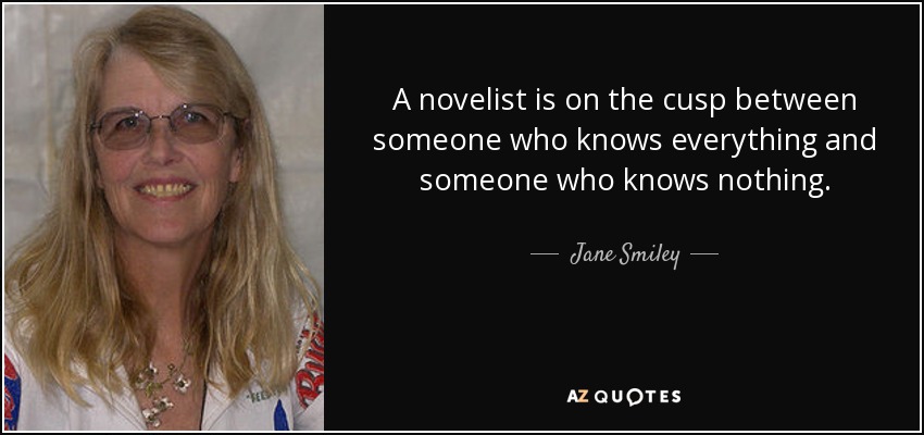A novelist is on the cusp between someone who knows everything and someone who knows nothing. - Jane Smiley