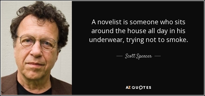 A novelist is someone who sits around the house all day in his underwear, trying not to smoke. - Scott Spencer