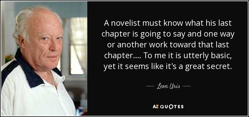 A novelist must know what his last chapter is going to say and one way or another work toward that last chapter. ... To me it is utterly basic, yet it seems like it's a great secret. - Leon Uris