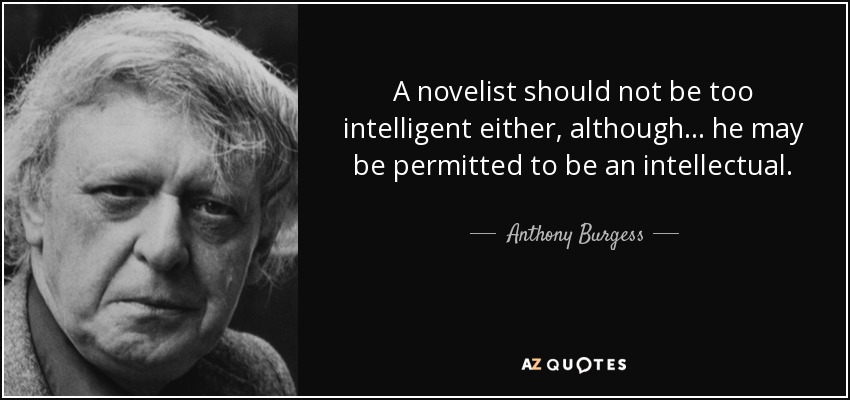 A novelist should not be too intelligent either, although... he may be permitted to be an intellectual. - Anthony Burgess