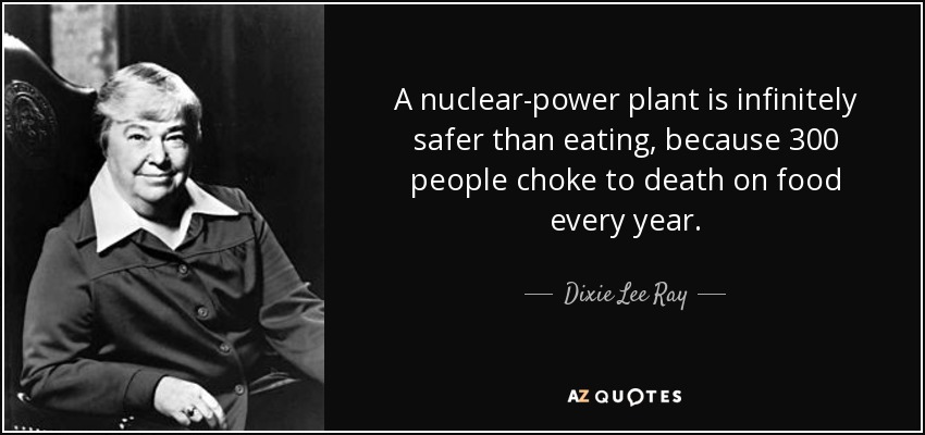 A nuclear-power plant is infinitely safer than eating, because 300 people choke to death on food every year. - Dixie Lee Ray