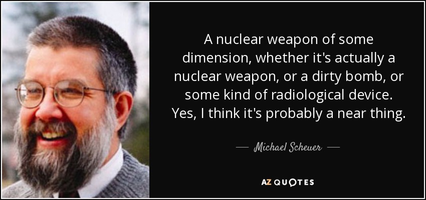 A nuclear weapon of some dimension, whether it's actually a nuclear weapon, or a dirty bomb, or some kind of radiological device. Yes, I think it's probably a near thing. - Michael Scheuer