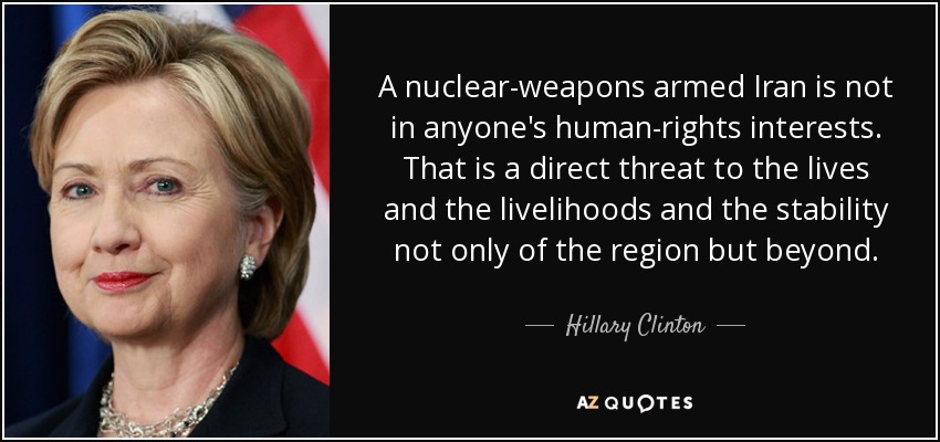 A nuclear-weapons armed Iran is not in anyone's human-rights interests. That is a direct threat to the lives and the livelihoods and the stability not only of the region but beyond. - Hillary Clinton