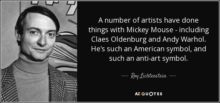 A number of artists have done things with Mickey Mouse - including Claes Oldenburg and Andy Warhol. He's such an American symbol, and such an anti-art symbol. - Roy Lichtenstein