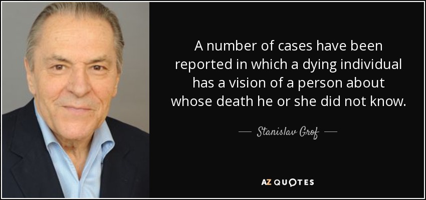 A number of cases have been reported in which a dying individual has a vision of a person about whose death he or she did not know. - Stanislav Grof