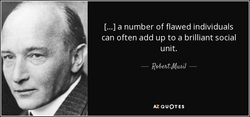 [...] a number of flawed individuals can often add up to a brilliant social unit. - Robert Musil