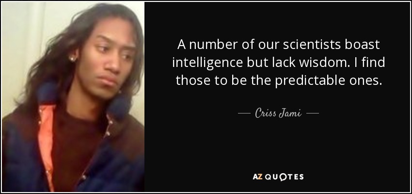 A number of our scientists boast intelligence but lack wisdom. I find those to be the predictable ones. - Criss Jami