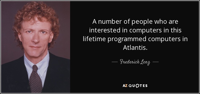 A number of people who are interested in computers in this lifetime programmed computers in Atlantis. - Frederick Lenz