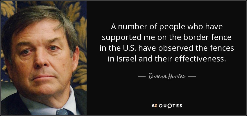 A number of people who have supported me on the border fence in the U.S. have observed the fences in Israel and their effectiveness. - Duncan Hunter