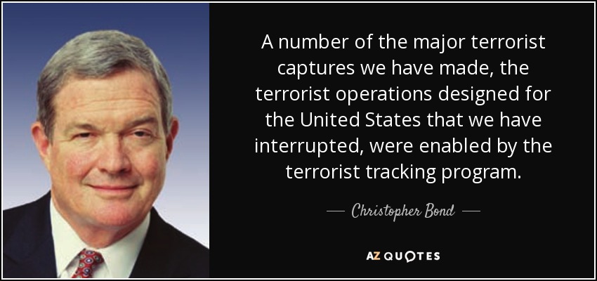 A number of the major terrorist captures we have made, the terrorist operations designed for the United States that we have interrupted, were enabled by the terrorist tracking program. - Christopher Bond