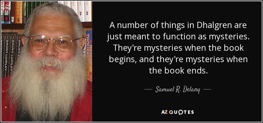 A number of things in Dhalgren are just meant to function as mysteries. They're mysteries when the book begins, and they're mysteries when the book ends. - Samuel R. Delany
