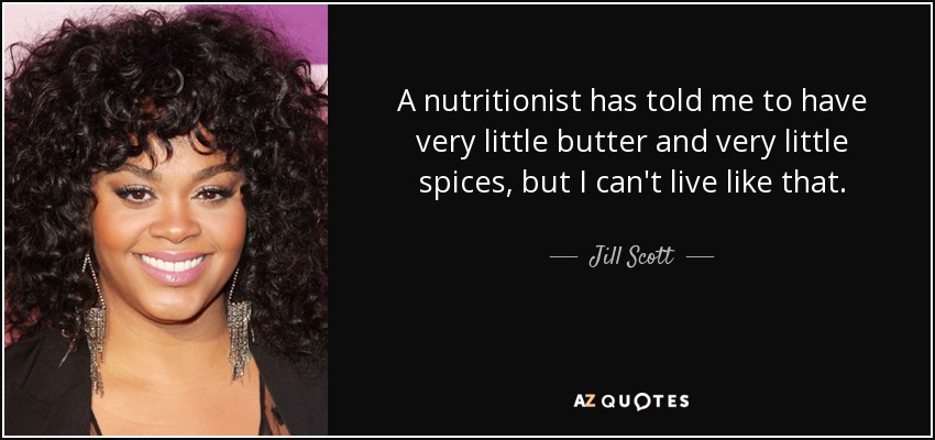 A nutritionist has told me to have very little butter and very little spices, but I can't live like that. - Jill Scott