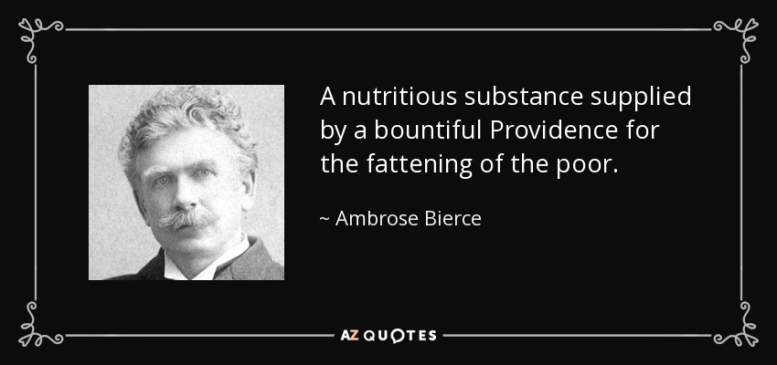 A nutritious substance supplied by a bountiful Providence for the fattening of the poor. - Ambrose Bierce