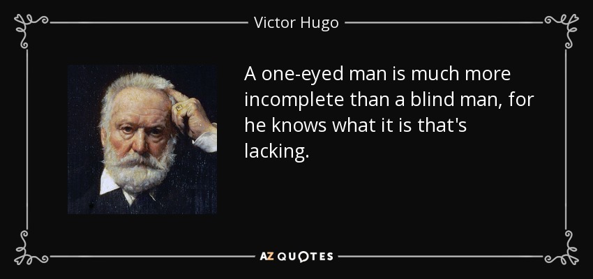 A one-eyed man is much more incomplete than a blind man, for he knows what it is that's lacking. - Victor Hugo