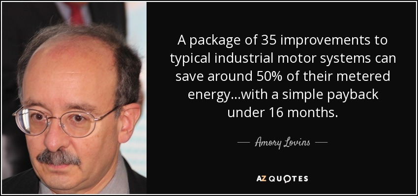 A package of 35 improvements to typical industrial motor systems can save around 50% of their metered energy…with a simple payback under 16 months. - Amory Lovins