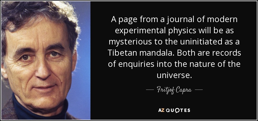 A page from a journal of modern experimental physics will be as mysterious to the uninitiated as a Tibetan mandala. Both are records of enquiries into the nature of the universe. - Fritjof Capra