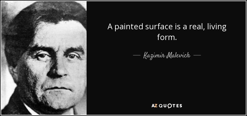 A painted surface is a real, living form. - Kazimir Malevich