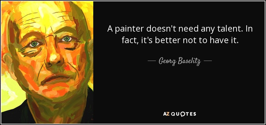 A painter doesn't need any talent. In fact, it's better not to have it. - Georg Baselitz