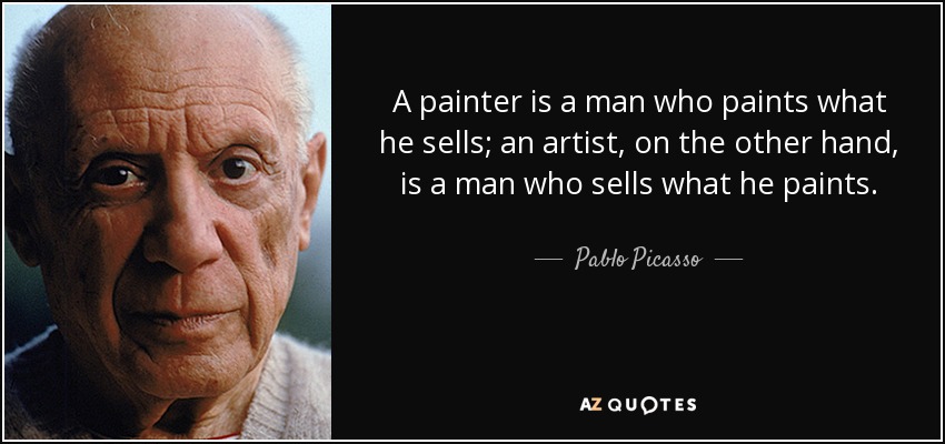 A painter is a man who paints what he sells; an artist, on the other hand, is a man who sells what he paints. - Pablo Picasso