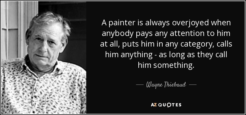 A painter is always overjoyed when anybody pays any attention to him at all, puts him in any category, calls him anything - as long as they call him something. - Wayne Thiebaud