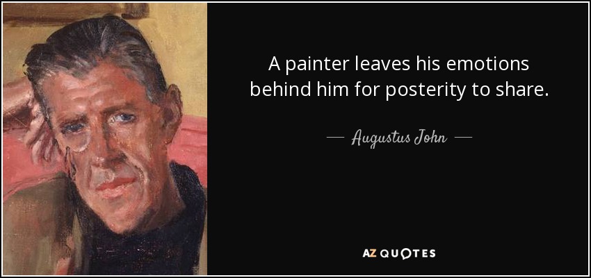 A painter leaves his emotions behind him for posterity to share. - Augustus John