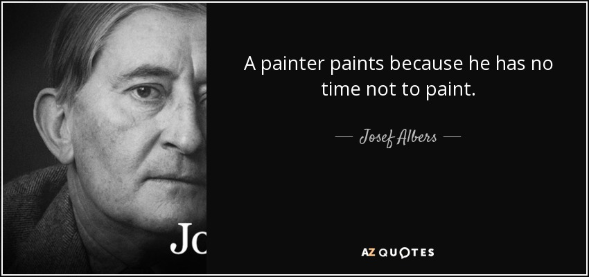 A painter paints because he has no time not to paint. - Josef Albers