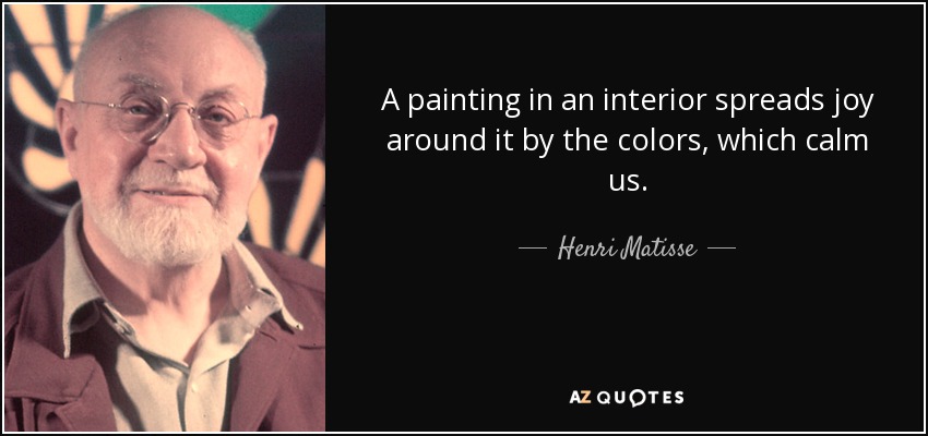 A painting in an interior spreads joy around it by the colors, which calm us. - Henri Matisse