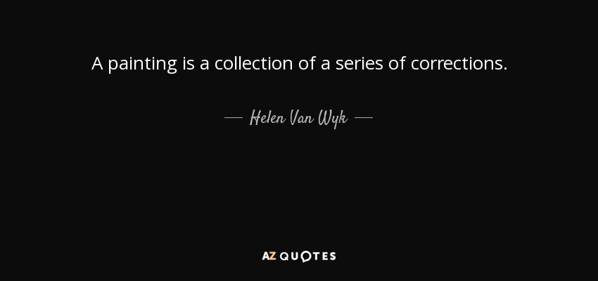 A painting is a collection of a series of corrections. - Helen Van Wyk