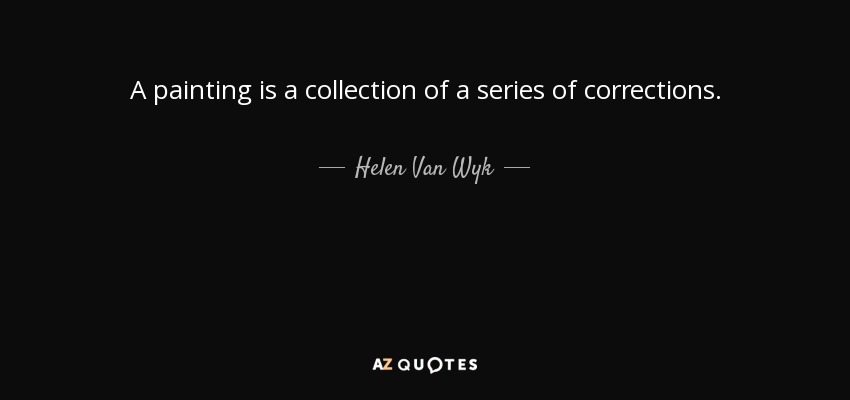 A painting is a collection of a series of corrections. - Helen Van Wyk