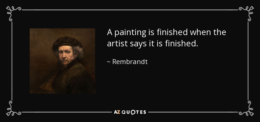 A painting is finished when the artist says it is finished. - Rembrandt