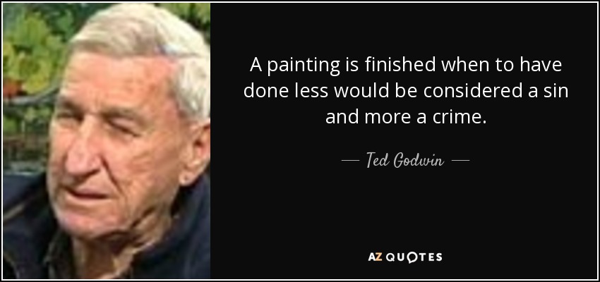 A painting is finished when to have done less would be considered a sin and more a crime. - Ted Godwin