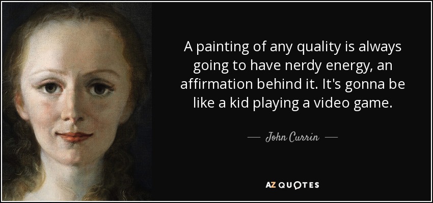 A painting of any quality is always going to have nerdy energy, an affirmation behind it. It's gonna be like a kid playing a video game. - John Currin