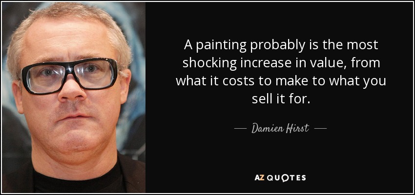 A painting probably is the most shocking increase in value, from what it costs to make to what you sell it for. - Damien Hirst