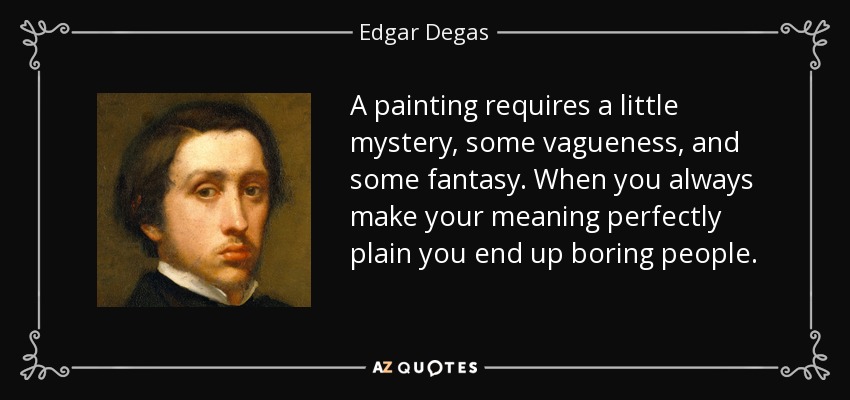 A painting requires a little mystery, some vagueness, and some fantasy. When you always make your meaning perfectly plain you end up boring people. - Edgar Degas