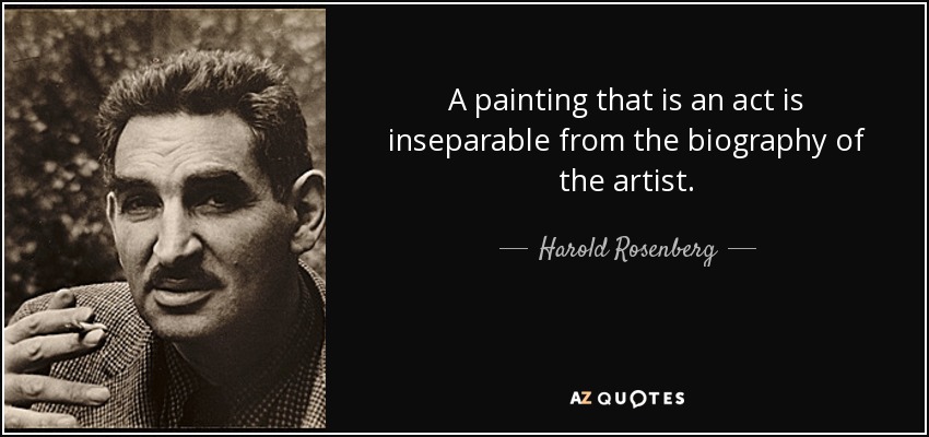 A painting that is an act is inseparable from the biography of the artist. - Harold Rosenberg