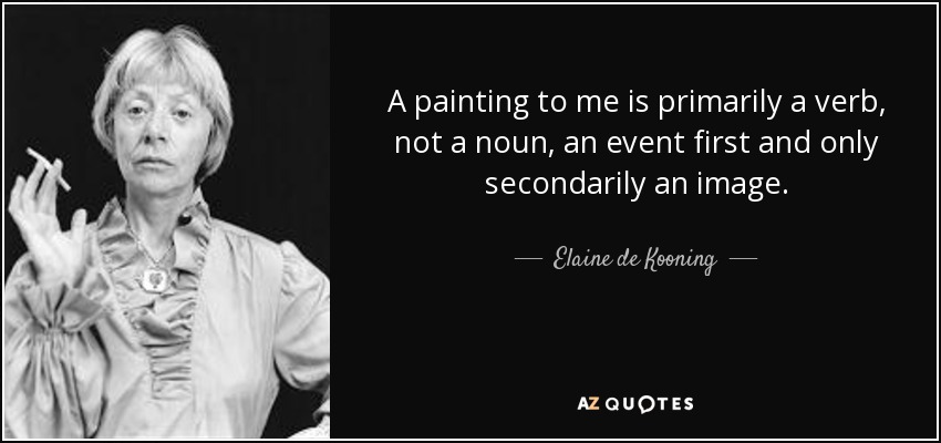 A painting to me is primarily a verb, not a noun, an event first and only secondarily an image. - Elaine de Kooning