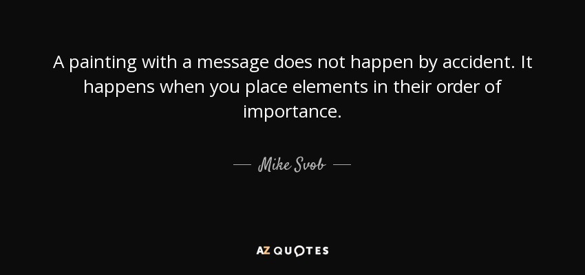 A painting with a message does not happen by accident. It happens when you place elements in their order of importance. - Mike Svob