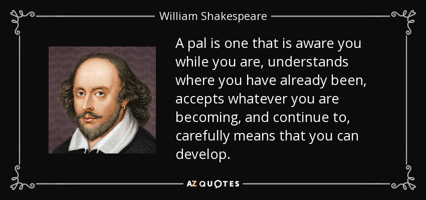A pal is one that is aware you while you are, understands where you have already been, accepts whatever you are becoming, and continue to, carefully means that you can develop. - William Shakespeare