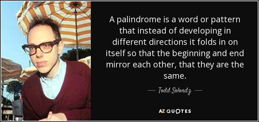 A palindrome is a word or pattern that instead of developing in different directions it folds in on itself so that the beginning and end mirror each other, that they are the same. - Todd Solondz