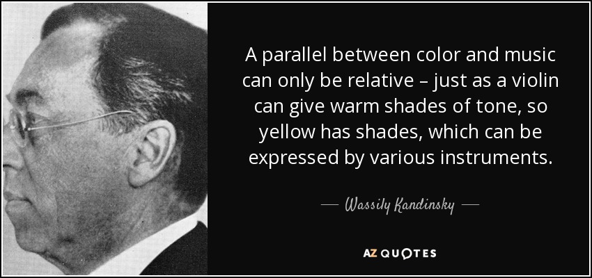 A parallel between color and music can only be relative – just as a violin can give warm shades of tone, so yellow has shades, which can be expressed by various instruments. - Wassily Kandinsky