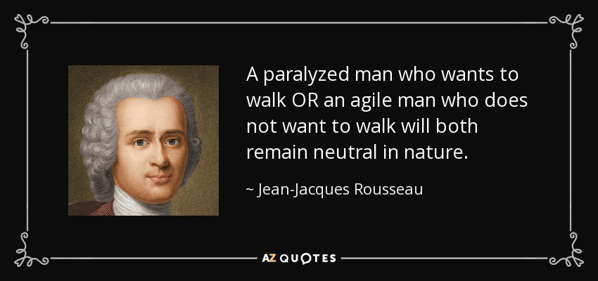 A paralyzed man who wants to walk OR an agile man who does not want to walk will both remain neutral in nature. - Jean-Jacques Rousseau