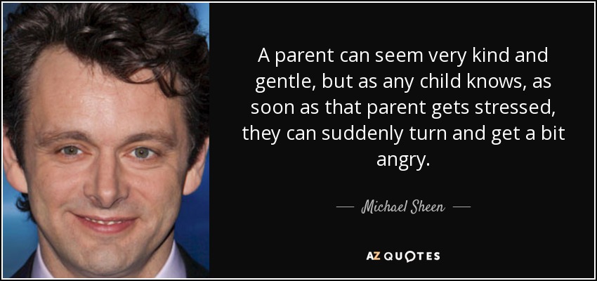 A parent can seem very kind and gentle, but as any child knows, as soon as that parent gets stressed, they can suddenly turn and get a bit angry. - Michael Sheen
